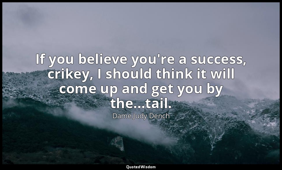 If you believe you're a success, crikey, I should think it will come up and get  — Dame Judy Dench