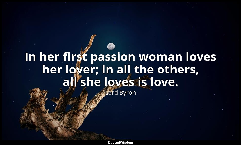 In her first passion woman loves her lover; In all the others, all she loves is  — Lord Byron
