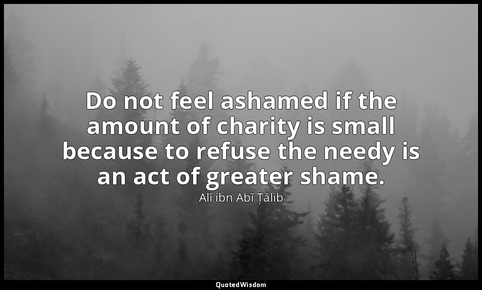 Do not feel ashamed if the amount of charity is small because to refuse the need — Alī ibn Abī Ṭālib
