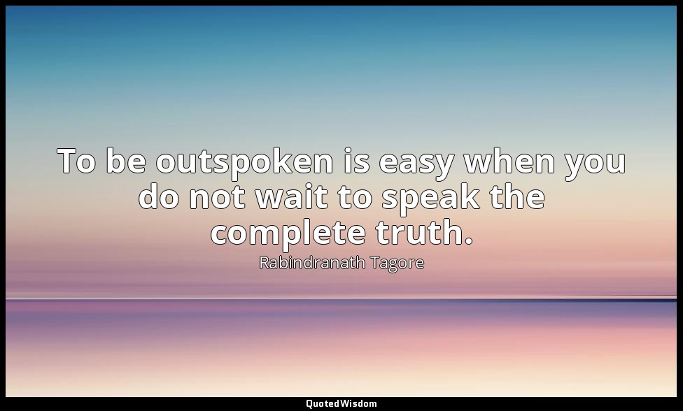 To be outspoken is easy when you do not wait to speak the complete truth. — Rabindranath Tagore