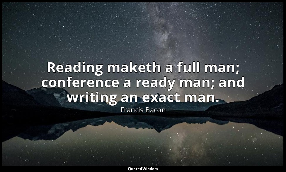 Reading maketh a full man; conference a ready man; and writing an exact man. — Francis Bacon