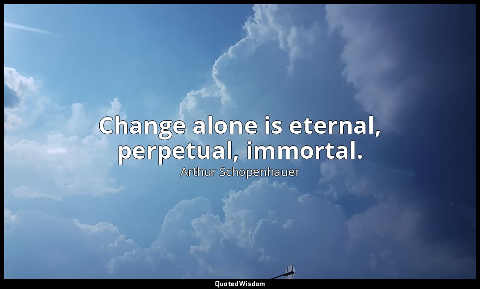 Change alone is eternal, perpetual, immortal. — Arthur Schopenhauer