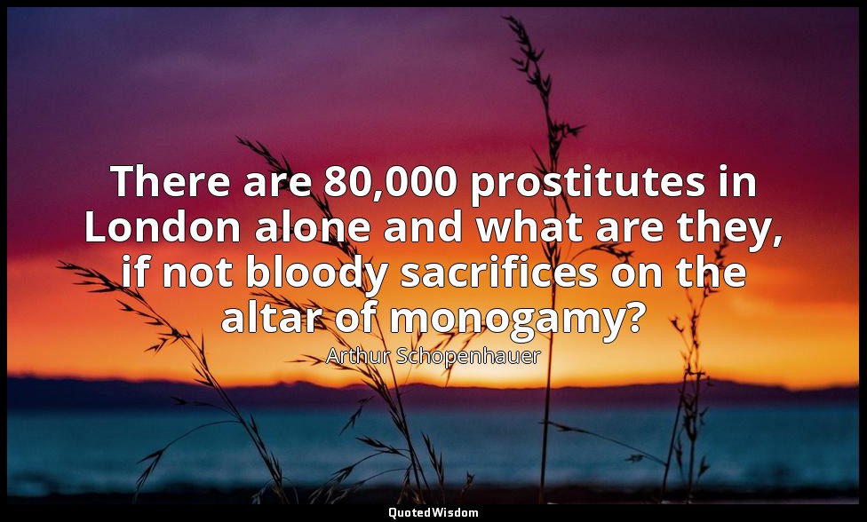 There are 80,000 prostitutes in London alone and what are they, if not bloody sa — Arthur Schopenhauer