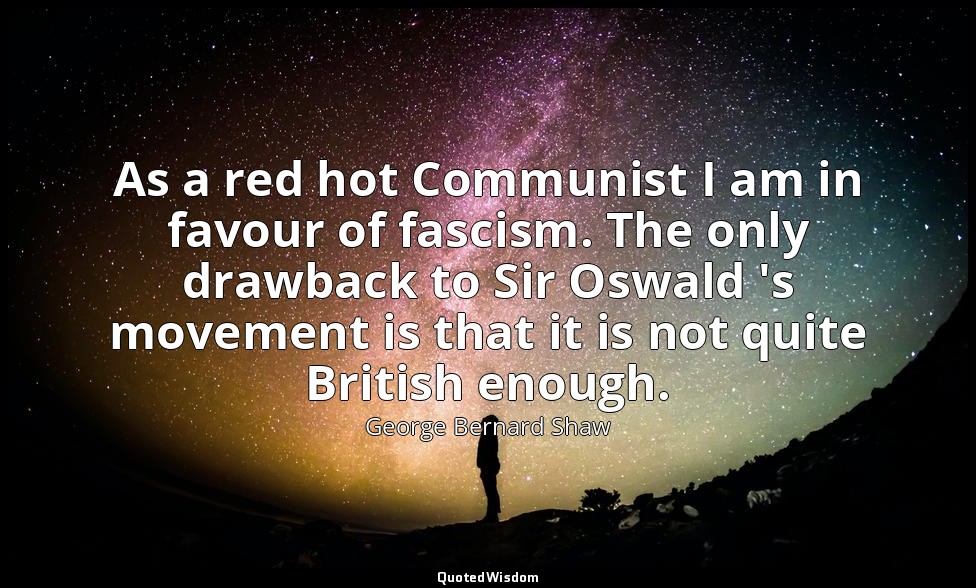 As a red hot Communist I am in favour of fascism. The only drawback to Sir Oswal — George Bernard Shaw
