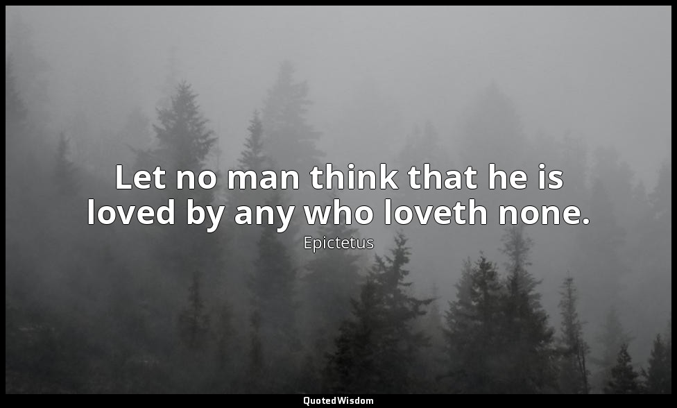 Let no man think that he is loved by any who loveth none. — Epictetus