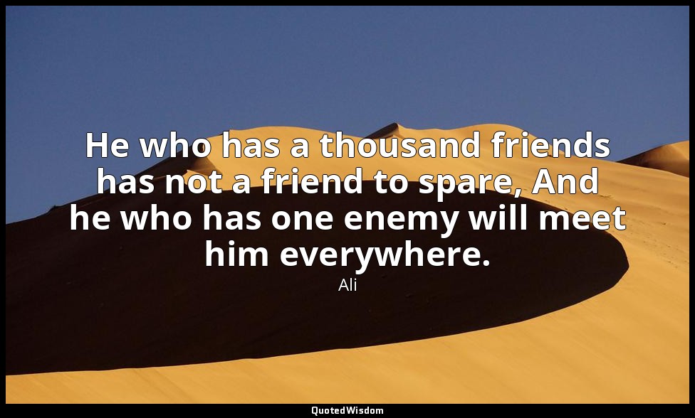 He who has a thousand friends has not a friend to spare, And he who has one enem — Ali