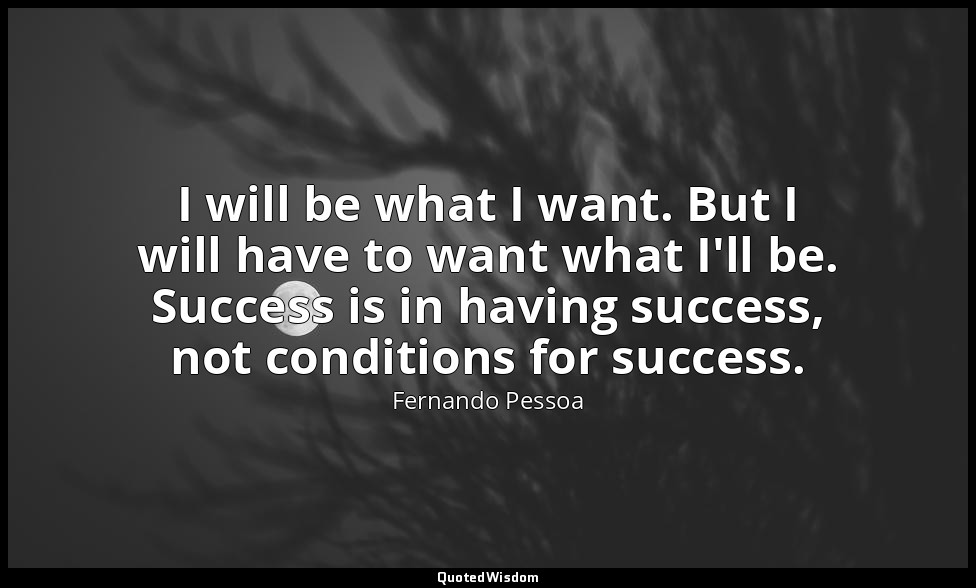 I will be what I want. But I will have to want what I'll be. Success is in havin — Fernando Pessoa