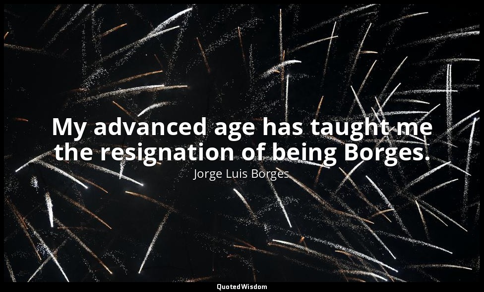 My advanced age has taught me the resignation of being Borges. — Jorge Luis Borges