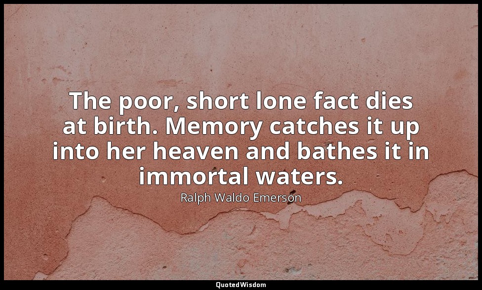 The poor, short lone fact dies at birth. Memory catches it up into her heaven an — Ralph Waldo Emerson