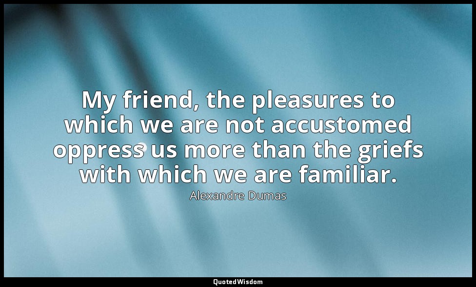 My friend, the pleasures to which we are not accustomed oppress us more than the — Alexandre Dumas