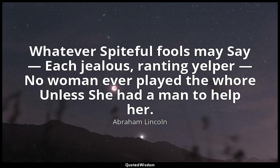 Whatever Spiteful fools may Say — Each jealous, ranting yelper — No woman ever p — Abraham Lincoln