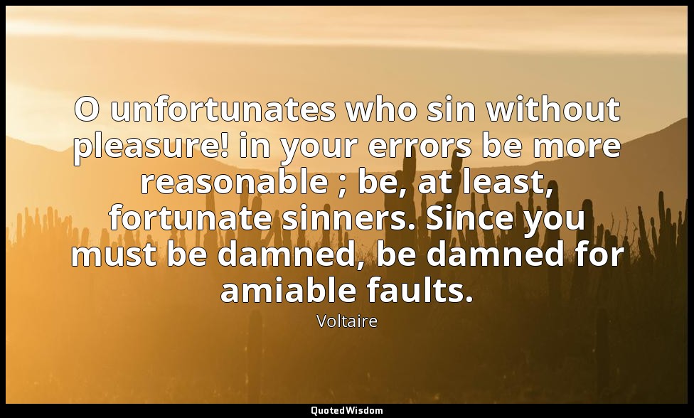 O unfortunates who sin without pleasure! in your errors be more reasonable ; be, — Voltaire
