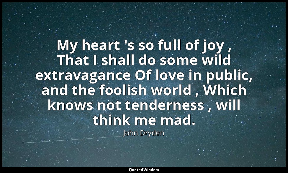 My heart 's so full of joy , That I shall do some wild extravagance Of love in p — John Dryden