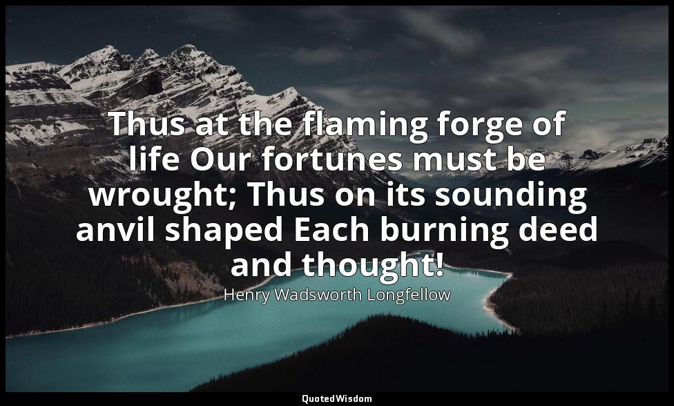 Thus at the flaming forge of life Our fortunes must be wrought; Thus on its soun — Henry Wadsworth Longfellow