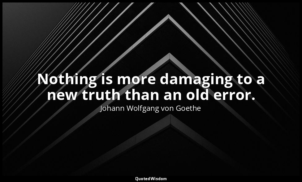 Nothing is more damaging to a new truth than an old error. — Johann Wolfgang von Goethe