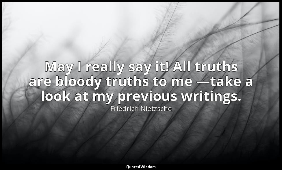 May I really say it! All truths are bloody truths to me —take a look at my previ — Friedrich Nietzsche