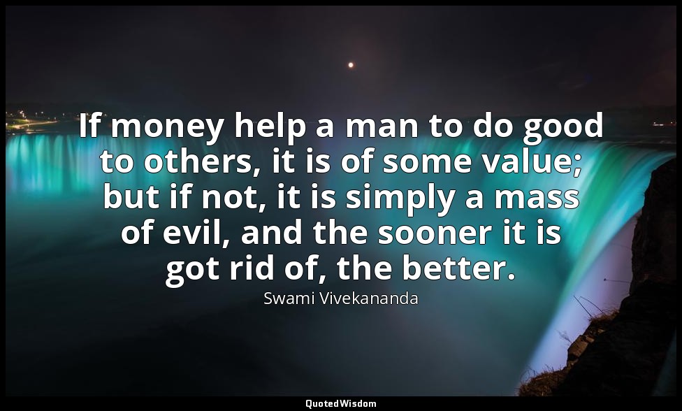 If money help a man to do good to others, it is of some value; but if not, it is — Swami Vivekananda