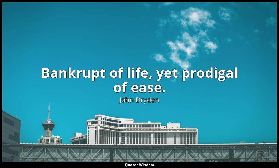 Bankrupt of life, yet prodigal of ease. — John Dryden