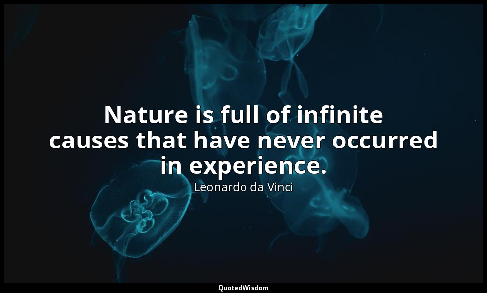 Nature is full of infinite causes that have never occurred in experience. — Leonardo da Vinci