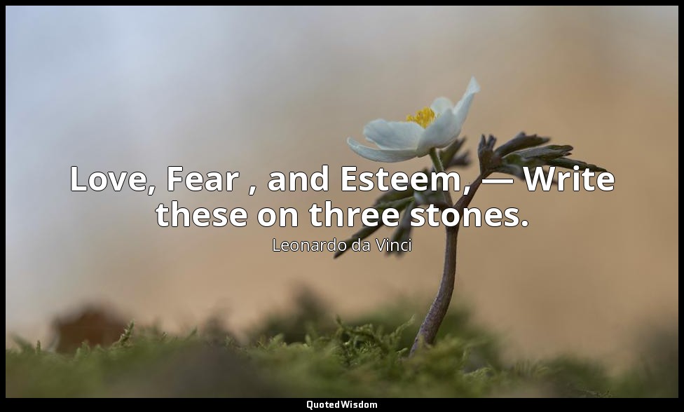 Love, Fear , and Esteem, — Write these on three stones. — Leonardo da Vinci