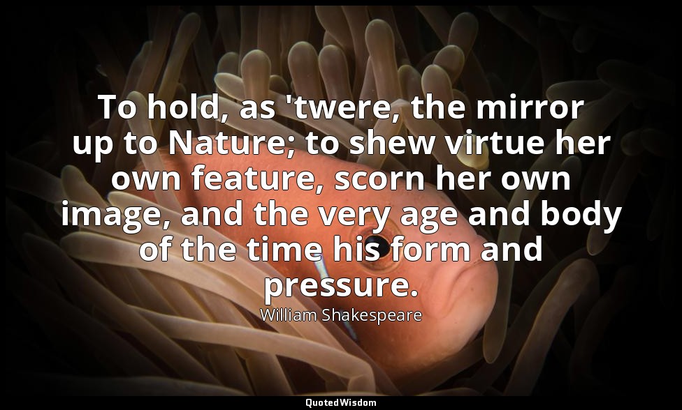 To hold, as 'twere, the mirror up to Nature; to shew virtue her own feature, sco — William Shakespeare