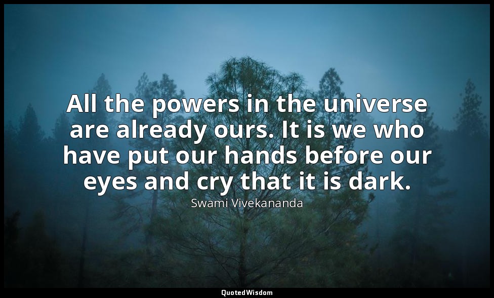 All the powers in the universe are already ours. It is we who have put our hands — Swami Vivekananda