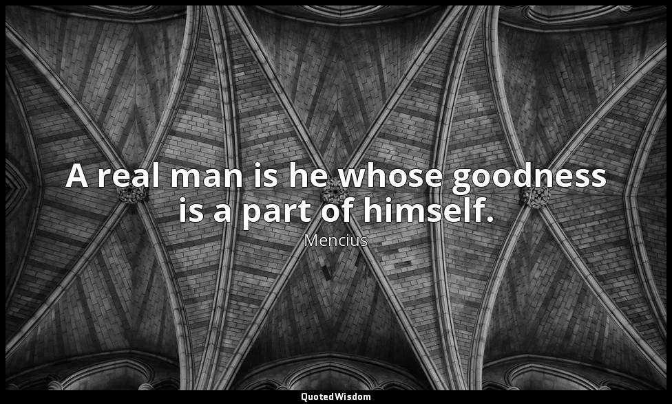 A real man is he whose goodness is a part of himself. — Mencius