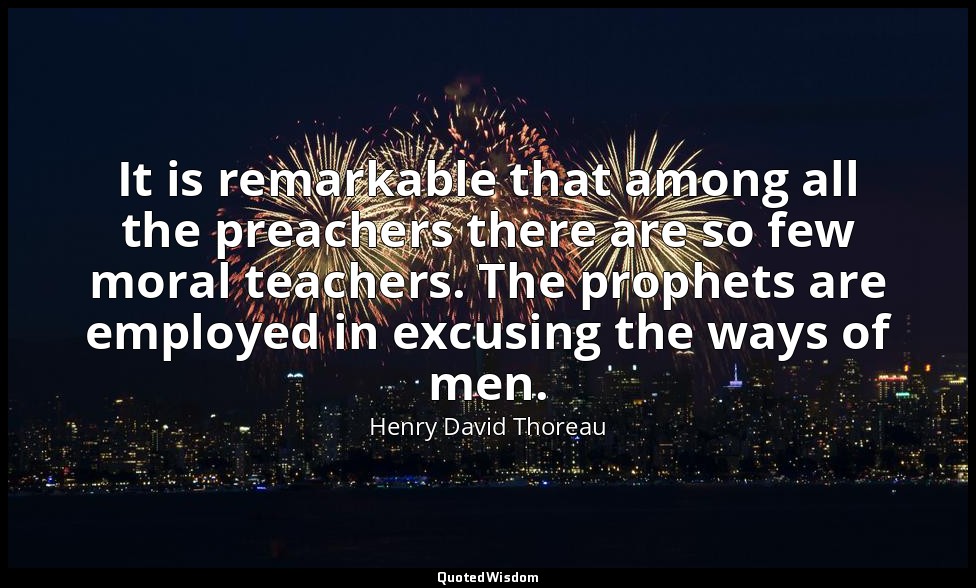 It is remarkable that among all the preachers there are so few moral teachers. T — Henry David Thoreau