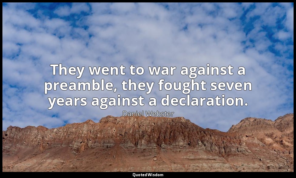 They went to war against a preamble, they fought seven years against a declarati — Daniel Webster
