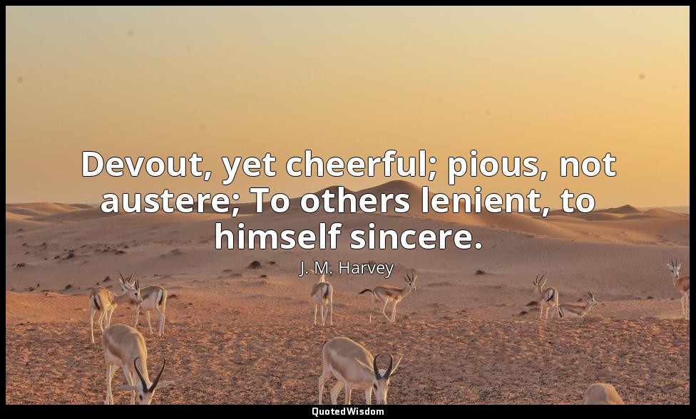 Devout, yet cheerful; pious, not austere; To others lenient, to himself sincere. — J. M. Harvey