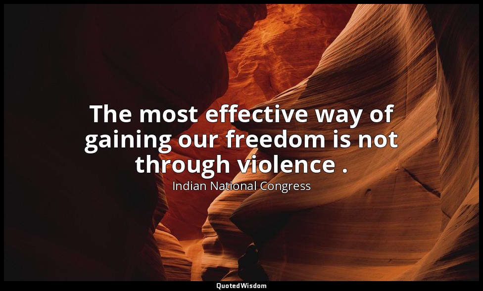 The most effective way of gaining our freedom is not through violence . — Indian National Congress