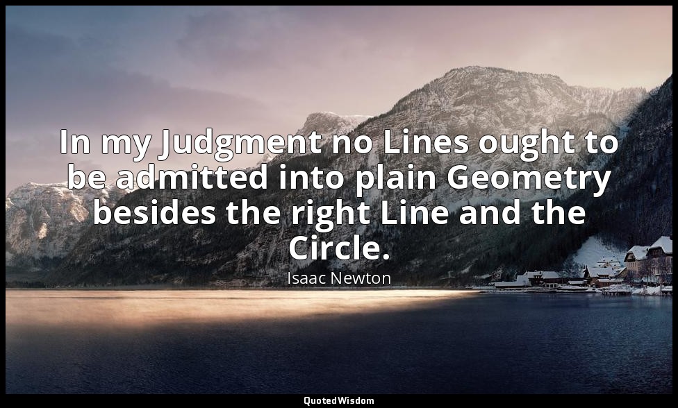 In my Judgment no Lines ought to be admitted into plain Geometry besides the rig — Isaac Newton