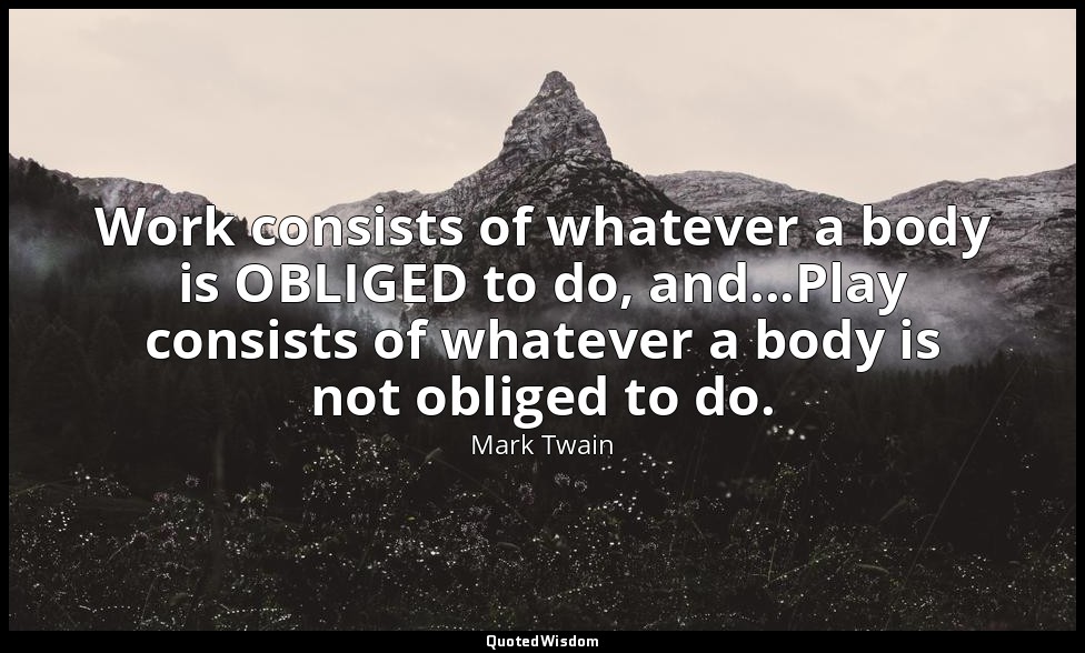 Work consists of whatever a body is OBLIGED to do, and...Play consists of whatev — Mark Twain