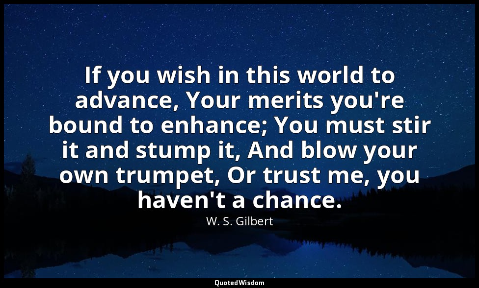 If you wish in this world to advance, Your merits you're bound to enhance; You m — W. S. Gilbert