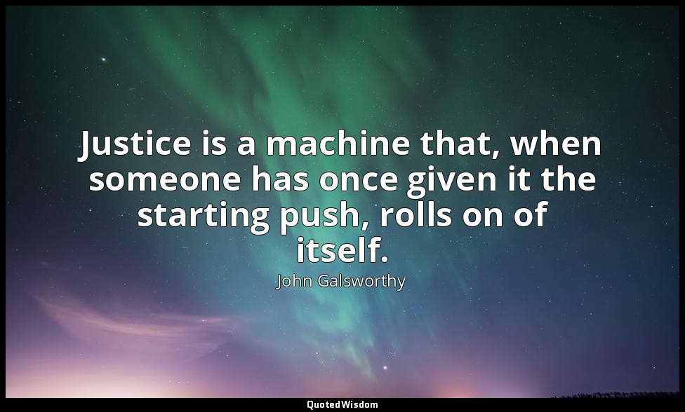 Justice is a machine that, when someone has once given it the starting push, rol — John Galsworthy