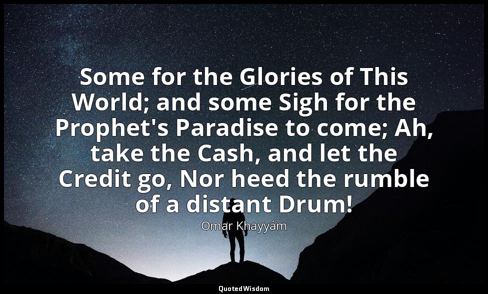 Some for the Glories of This World; and some Sigh for the Prophet's Paradise to  — Omar Khayyám