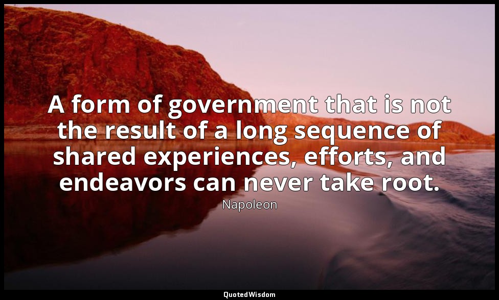 A form of government that is not the result of a long sequence of shared experie — Napoleon
