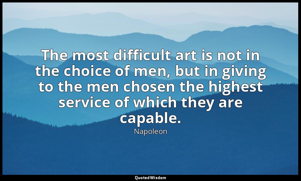 The most difficult art is not in the choice of men, but in giving to the men cho — Napoleon