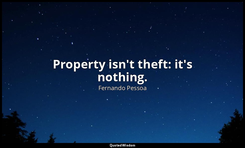 Property isn't theft: it's nothing. — Fernando Pessoa