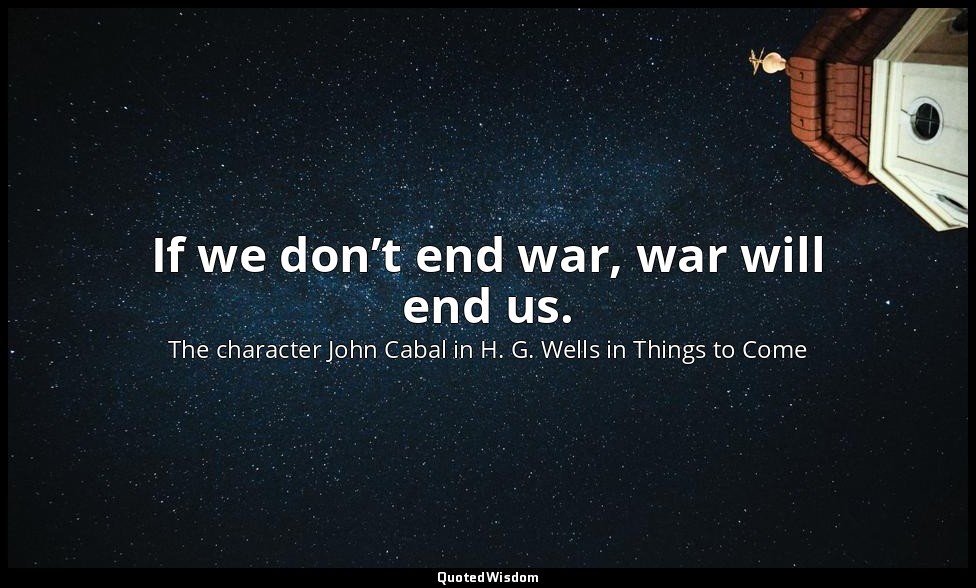 If we don’t end war, war will end us. — The character John Cabal in H. G. Wells in Things to Come
