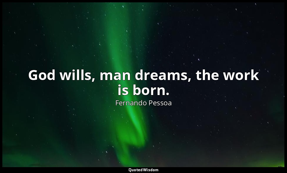 God wills, man dreams, the work is born. — Fernando Pessoa