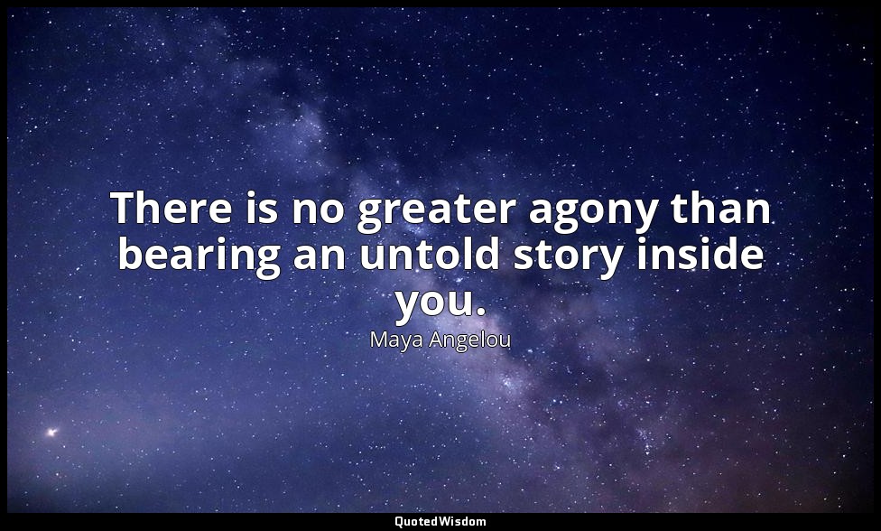 There is no greater agony than bearing an untold story inside you. — Maya Angelou