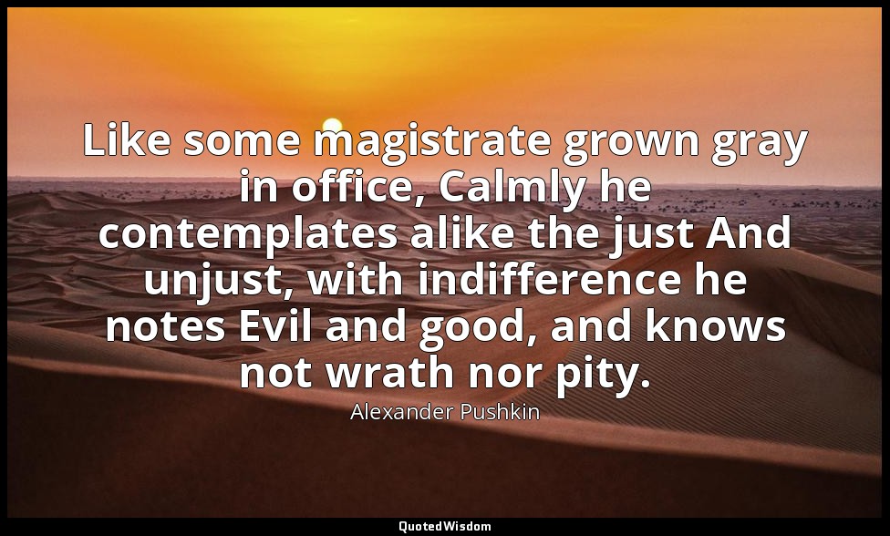 Like some magistrate grown gray in office, Calmly he contemplates alike the just — Alexander Pushkin