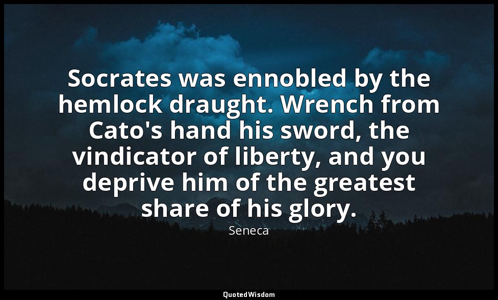 Socrates was ennobled by the hemlock draught. Wrench from Cato's hand his sword, — Seneca