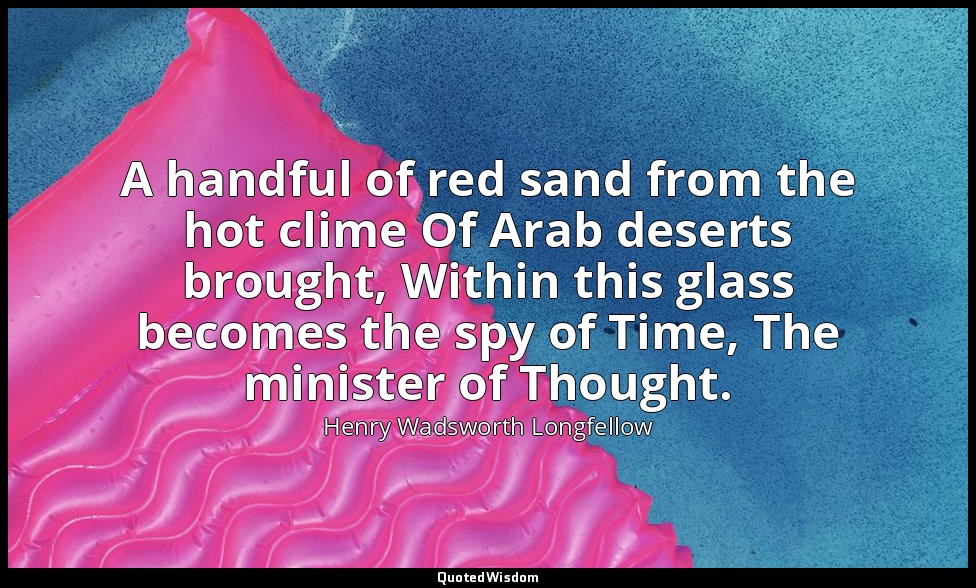 A handful of red sand from the hot clime Of Arab deserts brought, Within this gl — Henry Wadsworth Longfellow