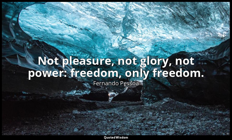 Not pleasure, not glory, not power: freedom, only freedom. — Fernando Pessoa