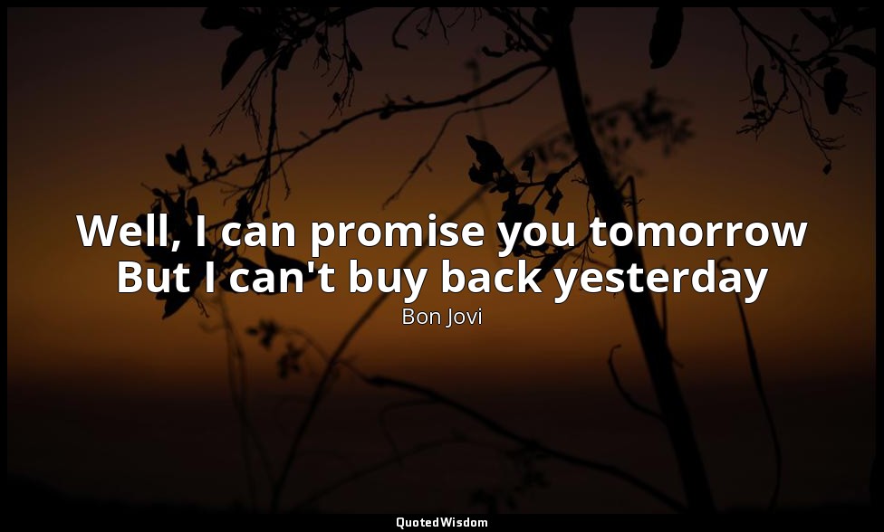 Well, I can promise you tomorrow But I can't buy back yesterday — Bon Jovi