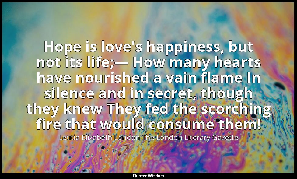 Hope is love's happiness, but not its life;— How many hearts have nourished a va — Letitia Elizabeth Landon The London Literary Gazette