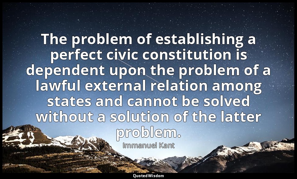 The problem of establishing a perfect civic constitution is dependent upon the p — Immanuel Kant