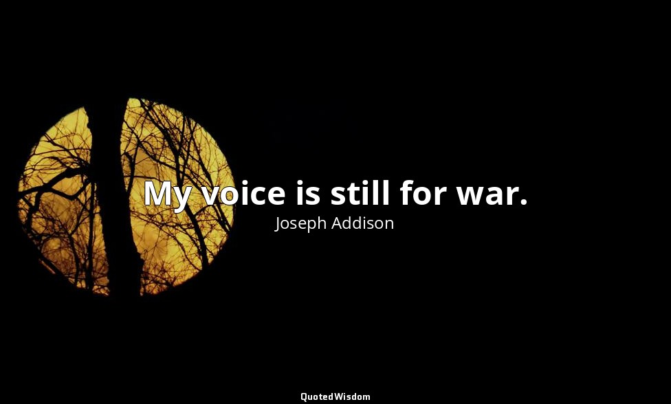 My voice is still for war. — Joseph Addison